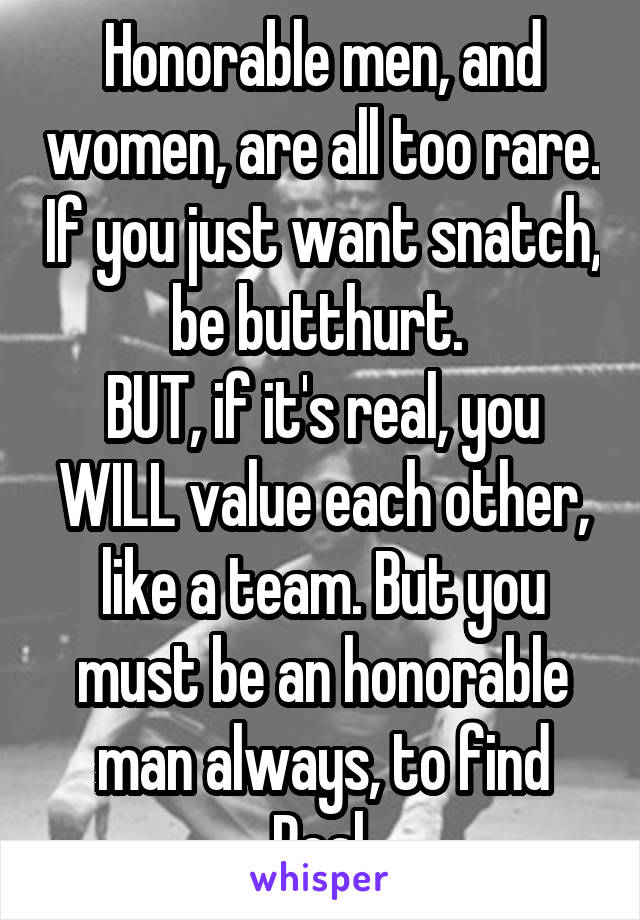 Honorable men, and women, are all too rare. If you just want snatch, be butthurt. 
BUT, if it's real, you WILL value each other, like a team. But you must be an honorable man always, to find Real.