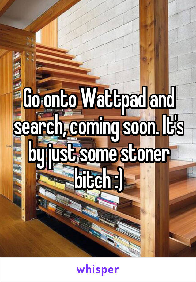 Go onto Wattpad and search, coming soon. It's by just some stoner bitch :)