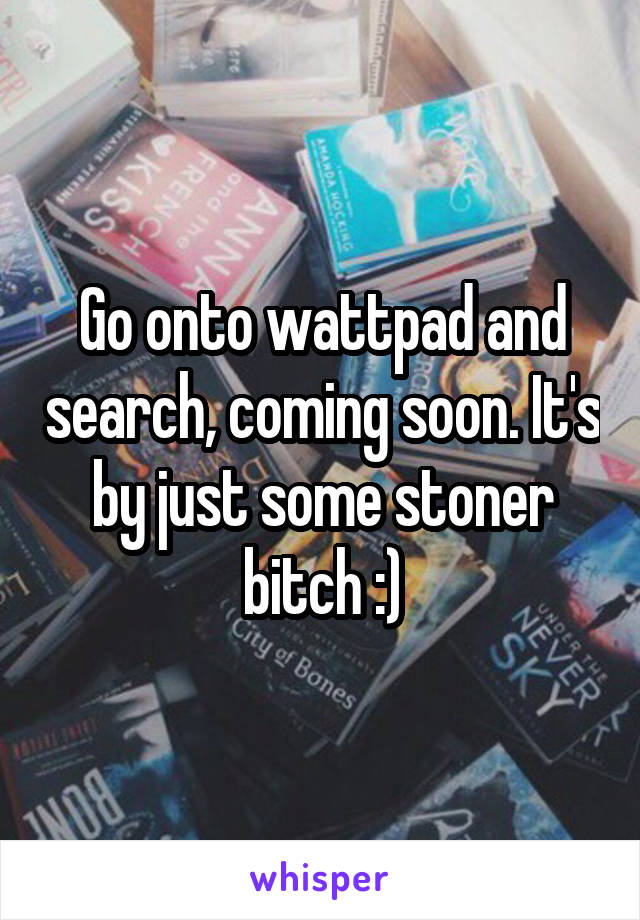 Go onto wattpad and search, coming soon. It's by just some stoner bitch :)