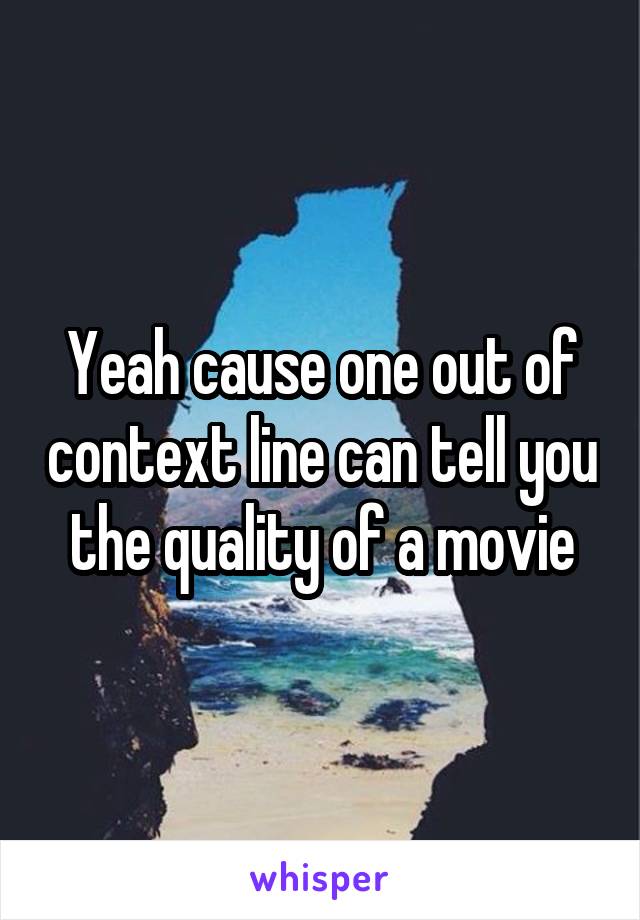 Yeah cause one out of context line can tell you the quality of a movie