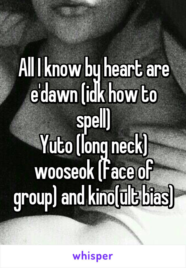 All I know by heart are e'dawn (idk how to spell)
Yuto (long neck) wooseok (face of group) and kino(ult bias)