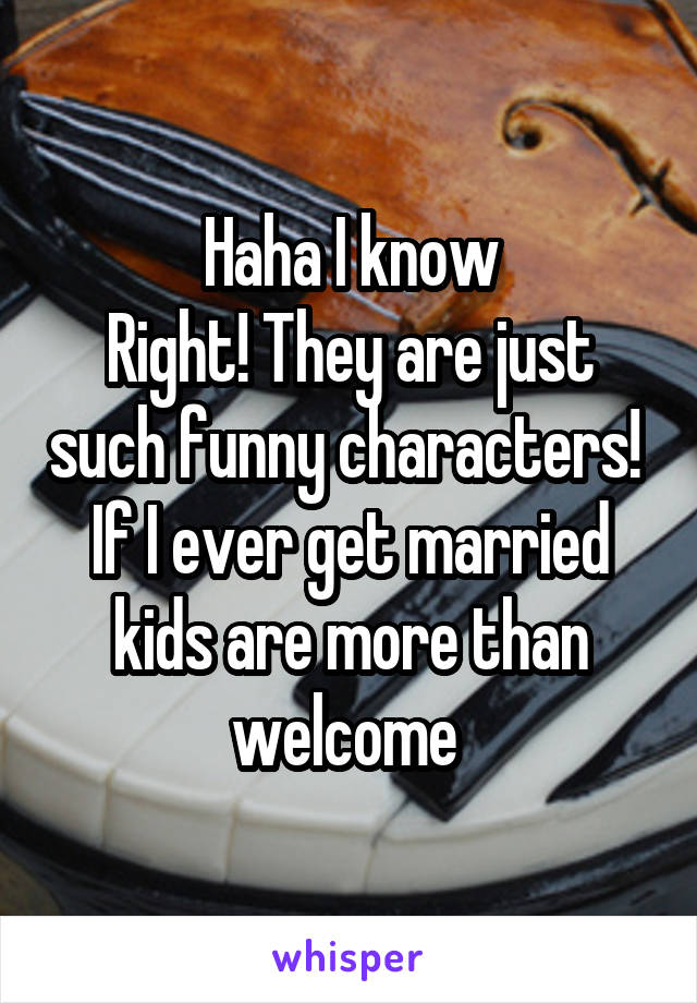 Haha I know
Right! They are just such funny characters! 
If I ever get married kids are more than welcome 