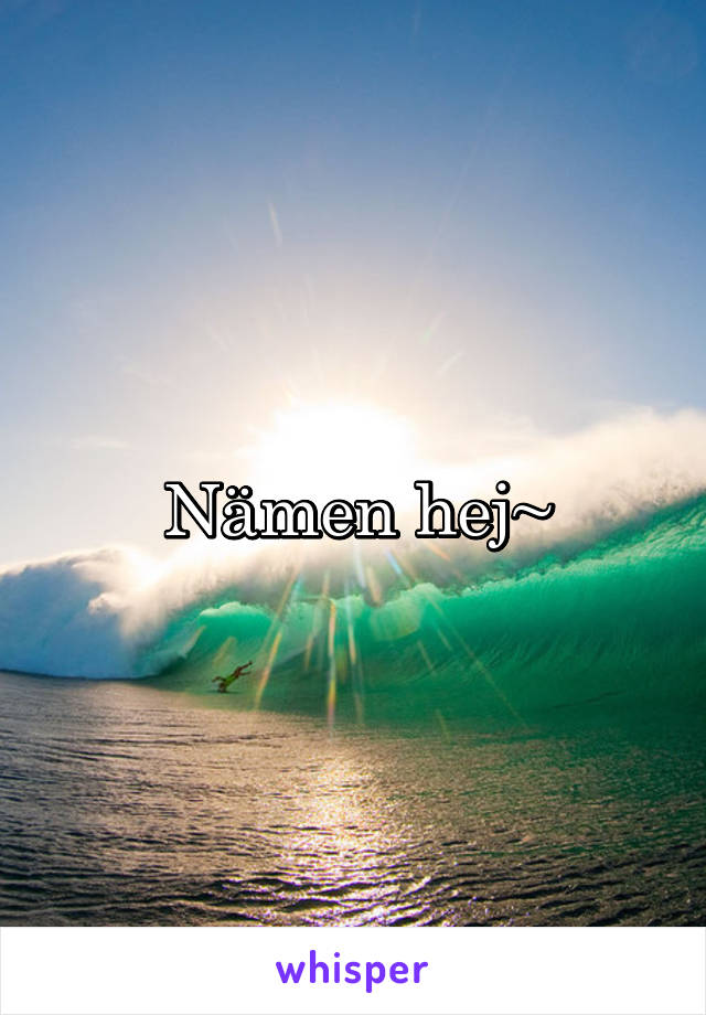 Nämen hej~