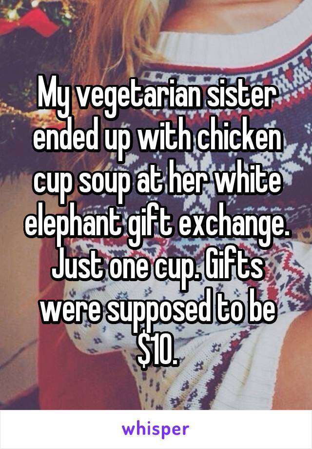 My vegetarian sister ended up with chicken cup soup at her white elephant gift exchange. Just one cup. Gifts were supposed to be $10.