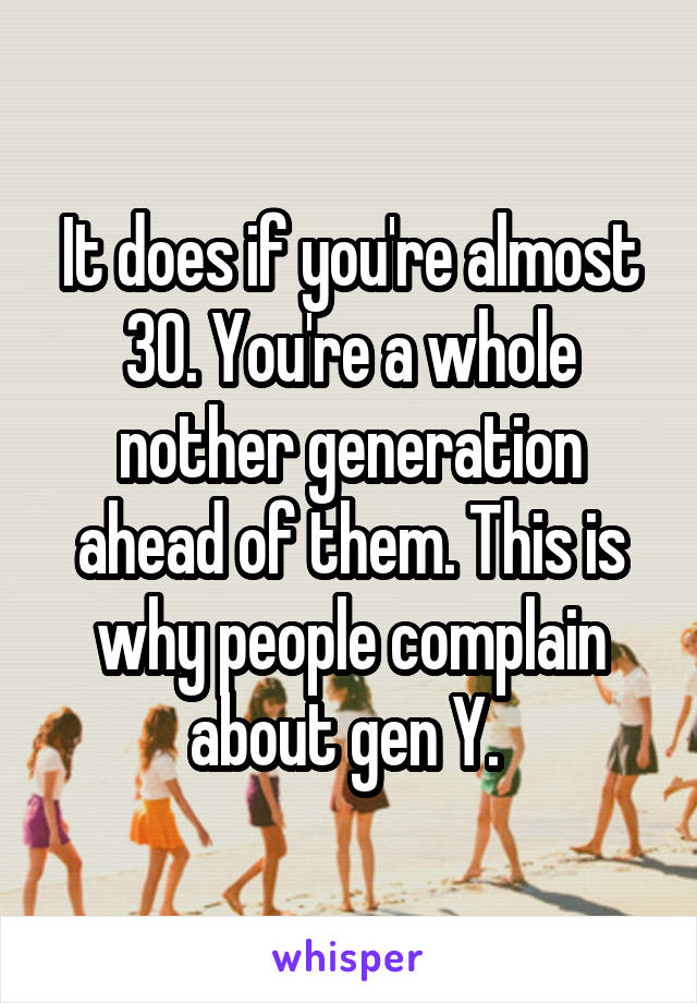 It does if you're almost 30. You're a whole nother generation ahead of them. This is why people complain about gen Y. 