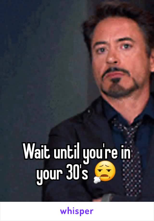 Wait until you're in your 30's 😧