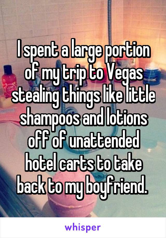 I spent a large portion of my trip to Vegas stealing things like little shampoos and lotions off of unattended hotel carts to take back to my boyfriend. 