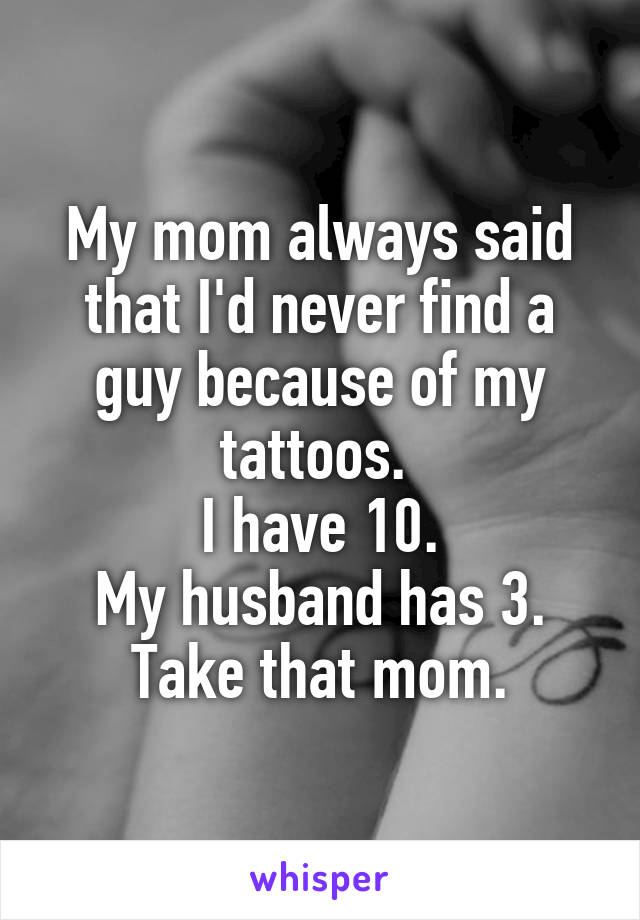 My mom always said that I'd never find a guy because of my tattoos. 
I have 10.
My husband has 3.
Take that mom.