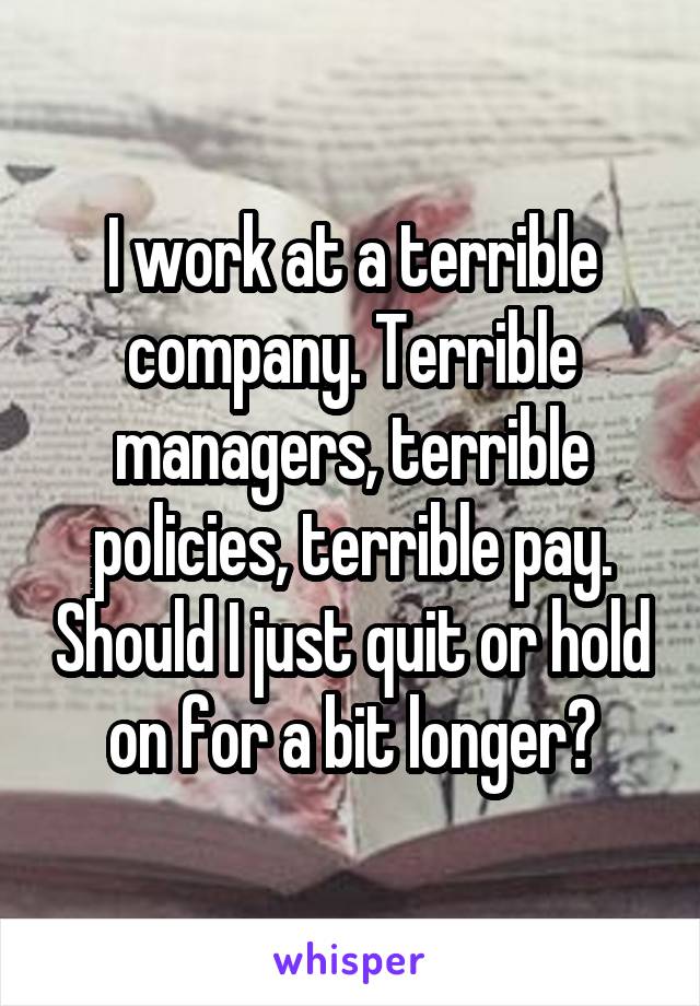 I work at a terrible company. Terrible managers, terrible policies, terrible pay. Should I just quit or hold on for a bit longer?