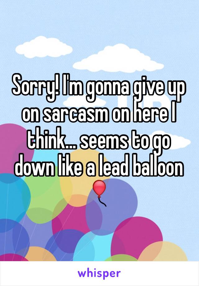 Sorry! I'm gonna give up on sarcasm on here I think... seems to go down like a lead balloon 🎈 