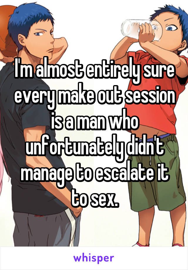 I'm almost entirely sure every make out session is a man who unfortunately didn't manage to escalate it to sex.