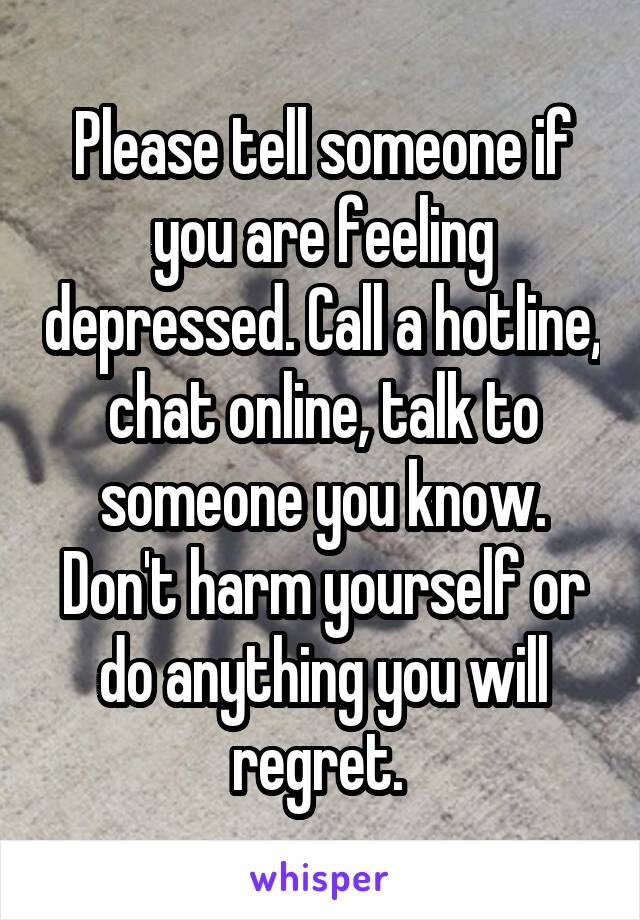 Please tell someone if you are feeling depressed. Call a hotline, chat online, talk to someone you know. Don't harm yourself or do anything you will regret. 