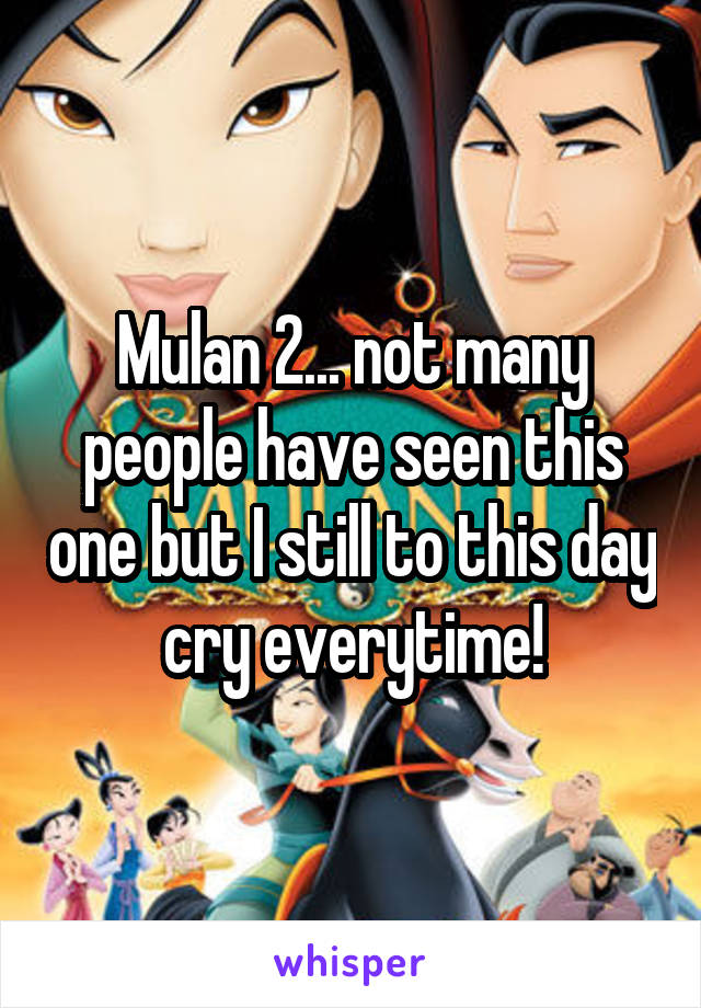 Mulan 2... not many people have seen this one but I still to this day cry everytime!