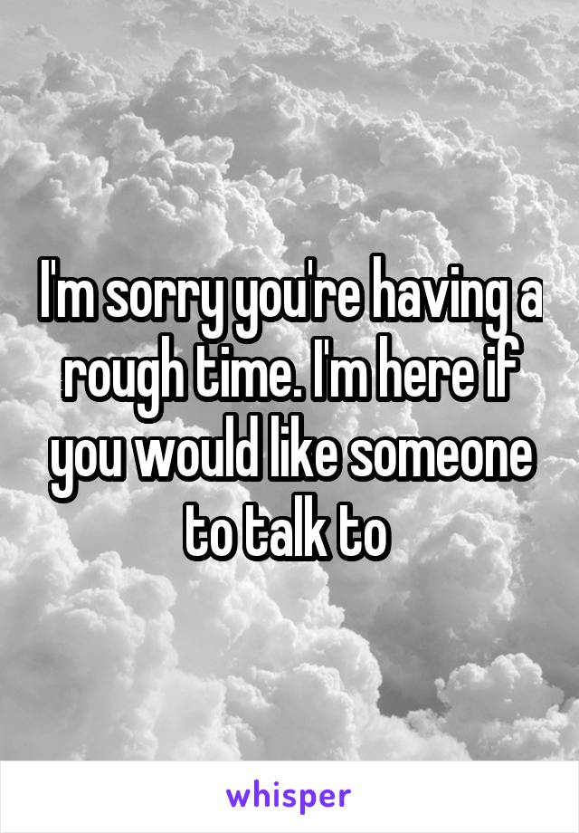 I'm sorry you're having a rough time. I'm here if you would like someone to talk to 