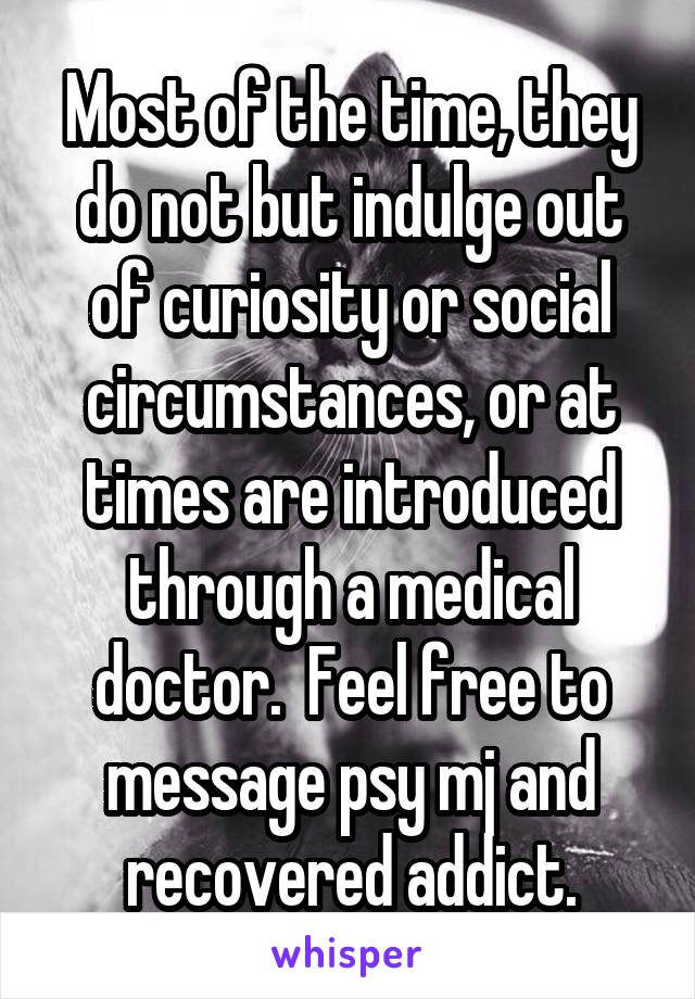 Most of the time, they do not but indulge out of curiosity or social circumstances, or at times are introduced through a medical doctor.  Feel free to message psy mj and recovered addict.