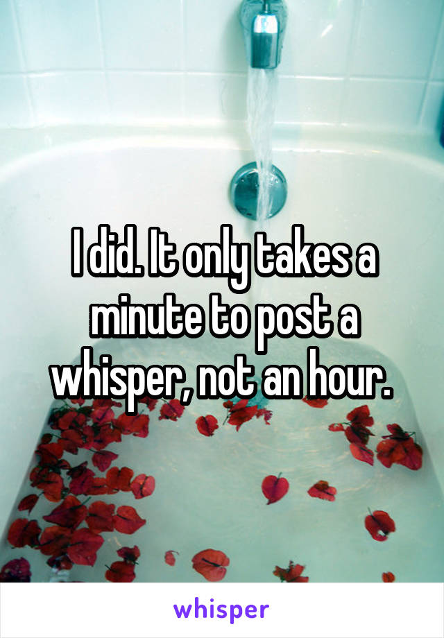 I did. It only takes a minute to post a whisper, not an hour. 