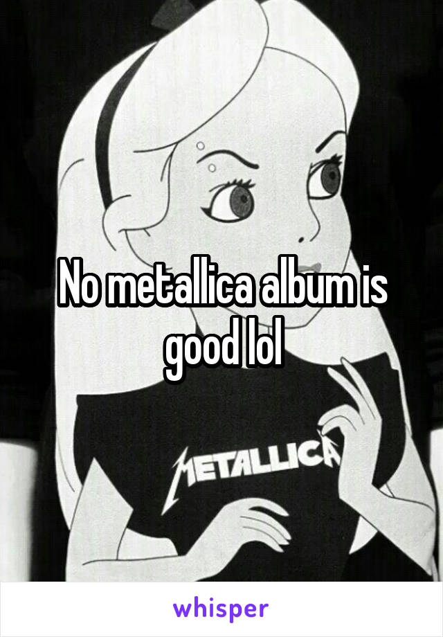 No metallica album is good lol