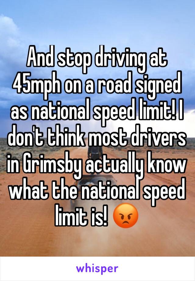 And stop driving at 45mph on a road signed as national speed limit! I don't think most drivers in Grimsby actually know what the national speed limit is! 😡