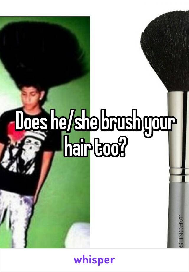 Does he/she brush your hair too?