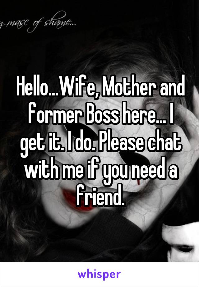 Hello...Wife, Mother and former Boss here... I get it. I do. Please chat with me if you need a friend.