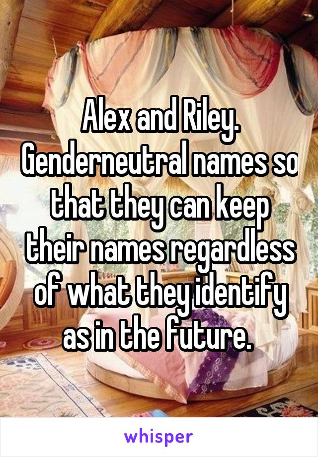 Alex and Riley. Genderneutral names so that they can keep their names regardless of what they identify as in the future. 