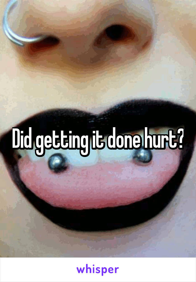 Did getting it done hurt?