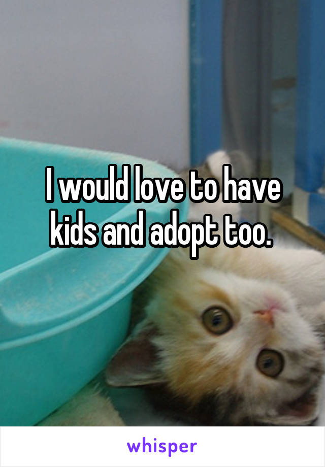 I would love to have kids and adopt too. 
