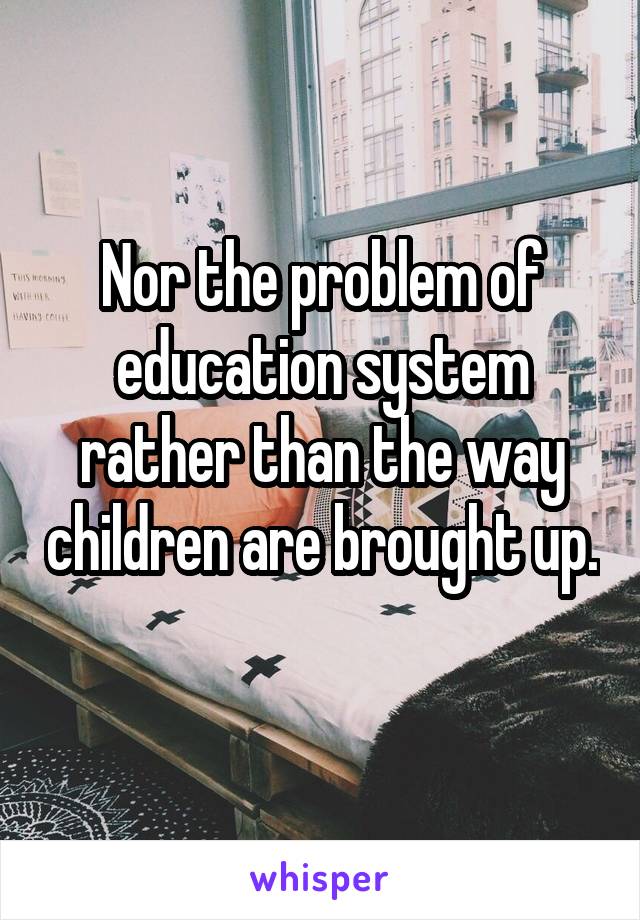 Nor the problem of education system rather than the way children are brought up. 