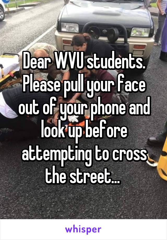 Dear WVU students. Please pull your face out of your phone and look up before attempting to cross the street... 