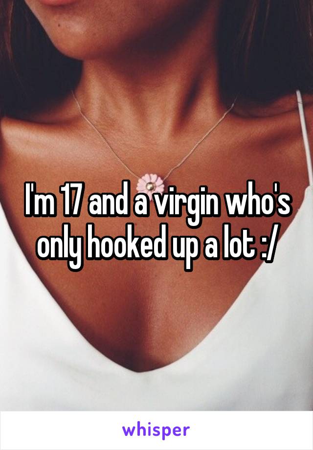 I'm 17 and a virgin who's only hooked up a lot :/