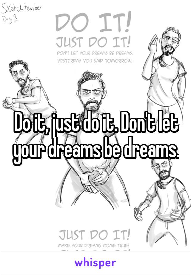 Do it, just do it. Don't let your dreams be dreams.