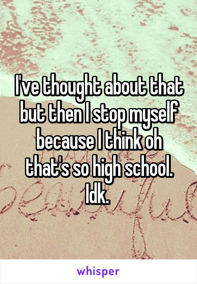 I've thought about that but then I stop myself because I think oh that's so high school. Idk. 