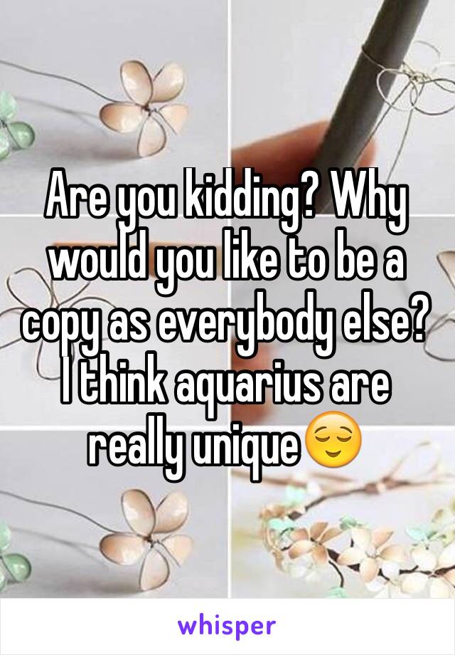 Are you kidding? Why would you like to be a copy as everybody else?
I think aquarius are really unique😌