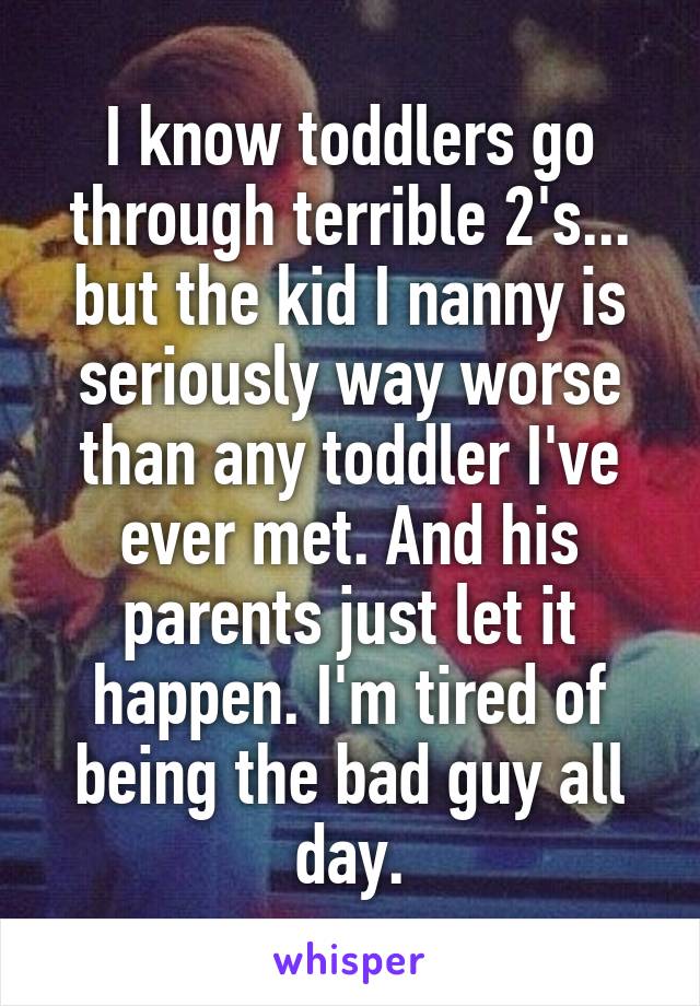 I know toddlers go through terrible 2's... but the kid I nanny is seriously way worse than any toddler I've ever met. And his parents just let it happen. I'm tired of being the bad guy all day.
