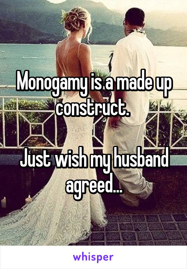 Monogamy is a made up construct. 

Just wish my husband agreed...