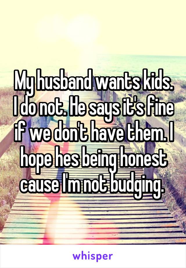 My husband wants kids. I do not. He says it's fine if we don't have them. I hope hes being honest cause I'm not budging. 