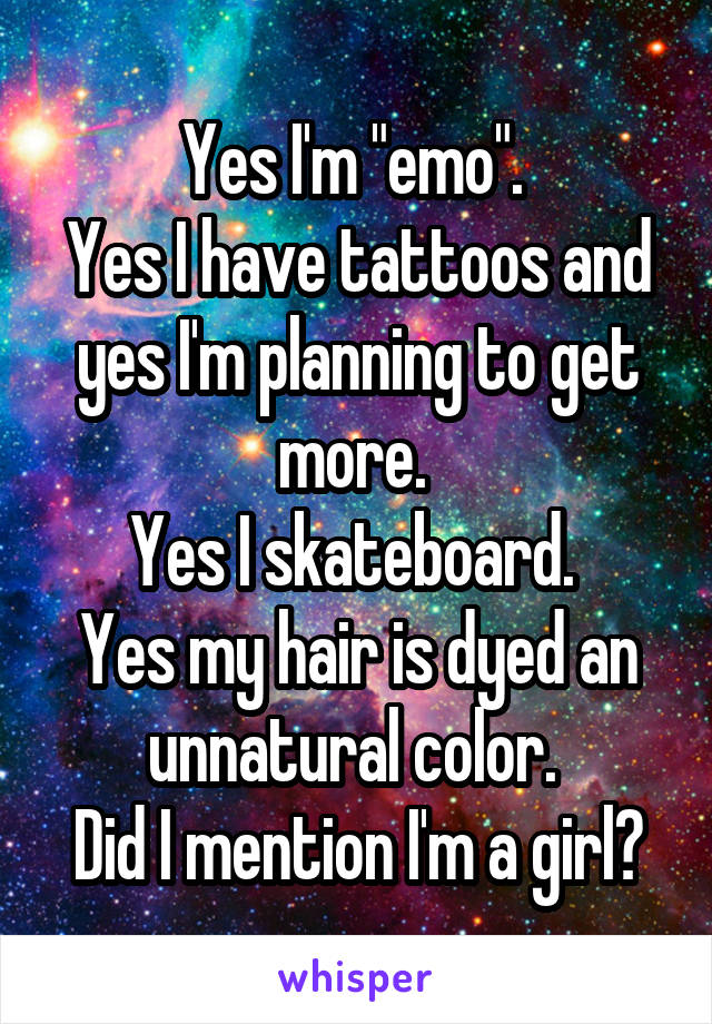 Yes I'm "emo". 
Yes I have tattoos and yes I'm planning to get more. 
Yes I skateboard. 
Yes my hair is dyed an unnatural color. 
Did I mention I'm a girl?