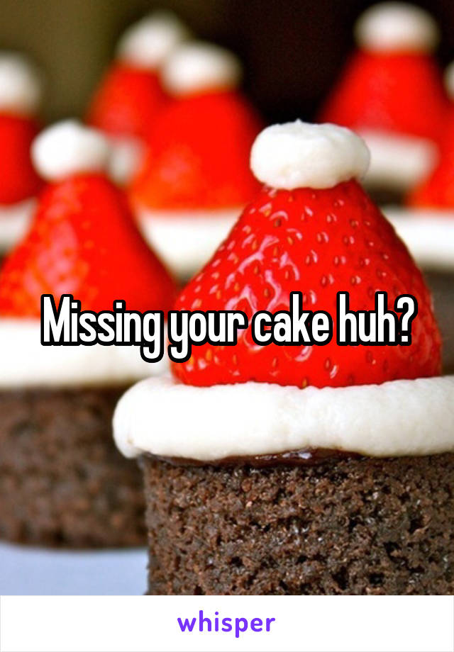 Missing your cake huh?