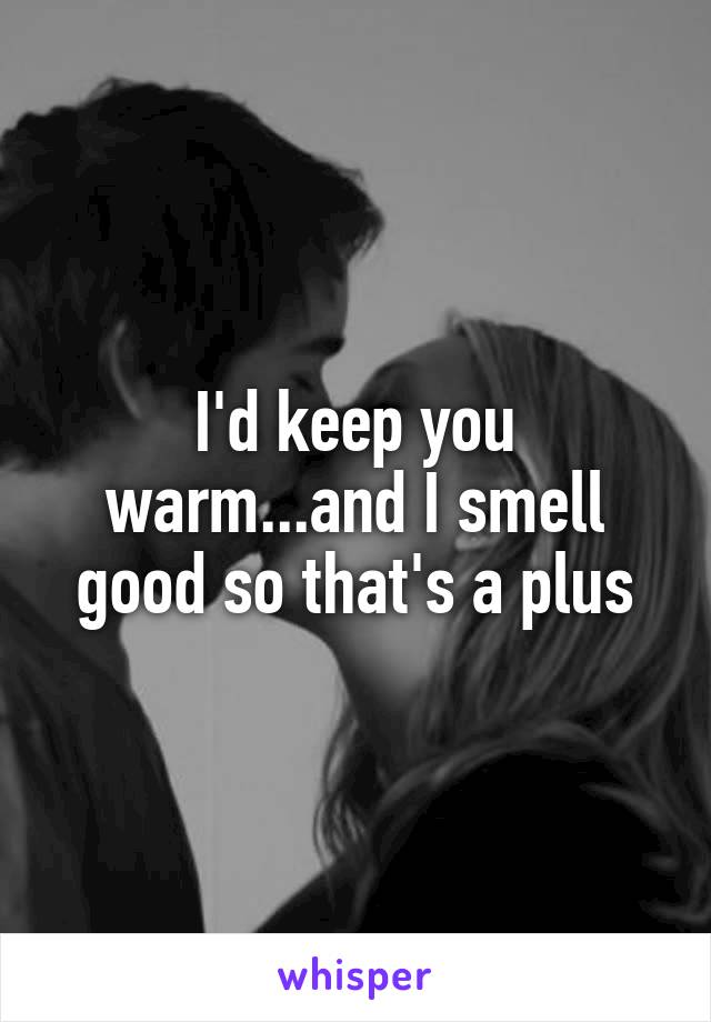 I'd keep you warm...and I smell good so that's a plus