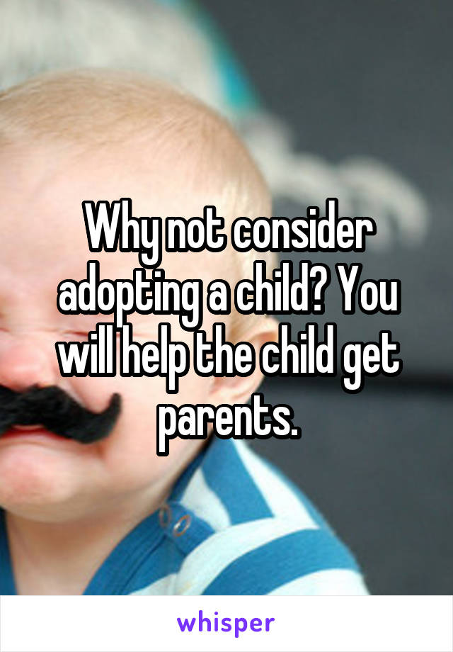 Why not consider adopting a child? You will help the child get parents.