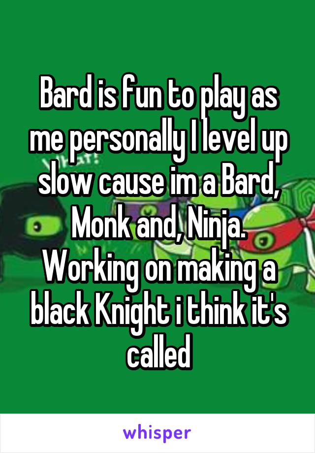 Bard is fun to play as me personally I level up slow cause im a Bard, Monk and, Ninja. Working on making a black Knight i think it's called