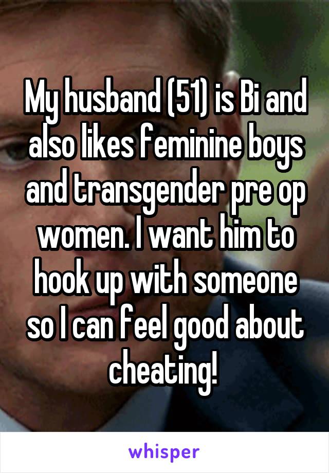 My husband (51) is Bi and also likes feminine boys and transgender pre op women. I want him to hook up with someone so I can feel good about cheating! 
