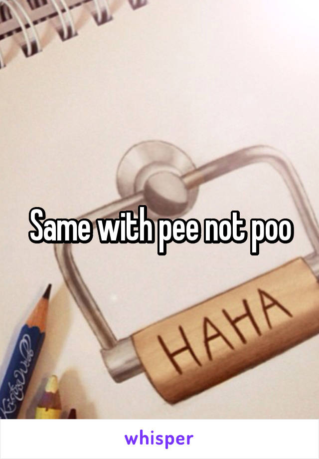 Same with pee not poo