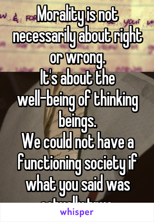 Morality is not necessarily about right or wrong.
It's about the well-being of thinking beings.
We could not have a functioning society if what you said was actually true.