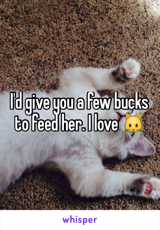 I'd give you a few bucks to feed her. I love 🐱