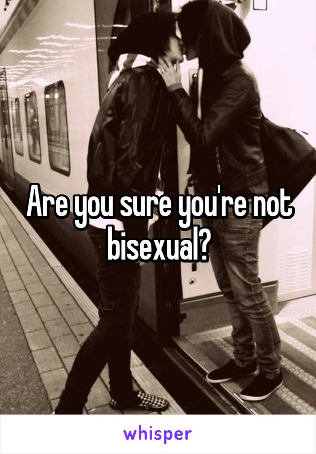 Are you sure you're not bisexual?