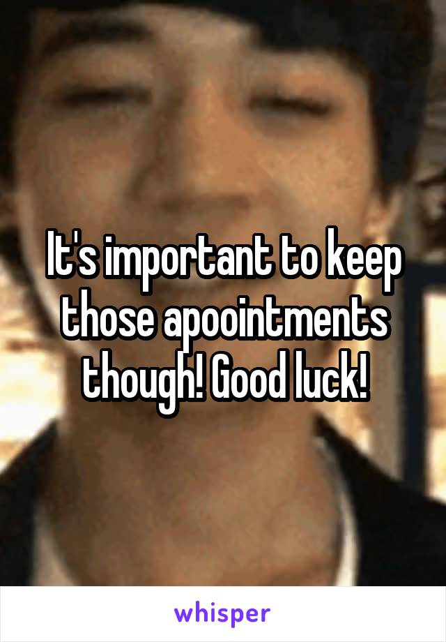 It's important to keep those apoointments though! Good luck!