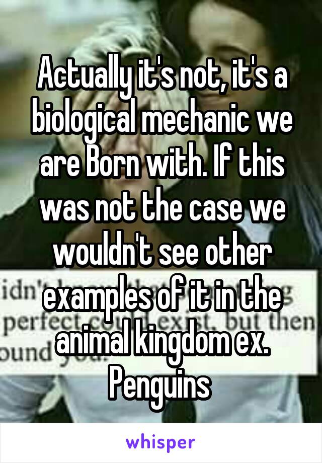 Actually it's not, it's a biological mechanic we are Born with. If this was not the case we wouldn't see other examples of it in the animal kingdom ex. Penguins 