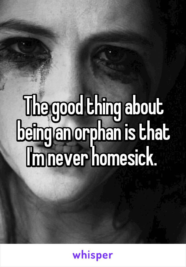The good thing about being an orphan is that I'm never homesick. 