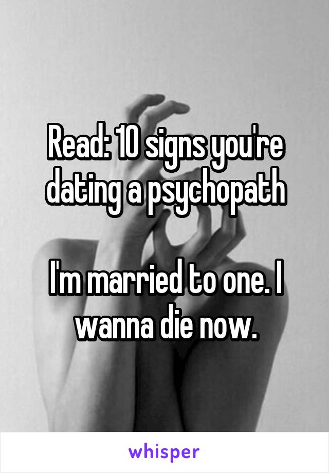 Read: 10 signs you're dating a psychopath

I'm married to one. I wanna die now.